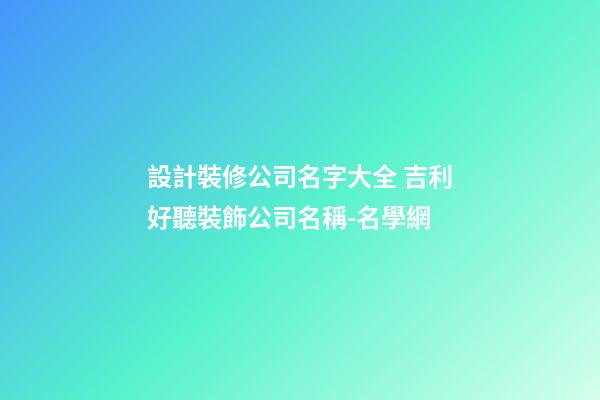 設計裝修公司名字大全 吉利好聽裝飾公司名稱-名學網-第1張-公司起名-玄機派